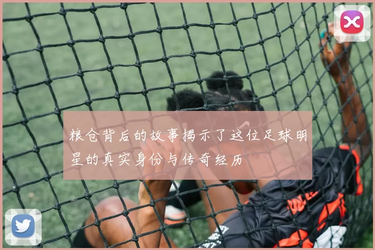 粮仓背后的故事揭示了这位足球明星的真实身份与传奇经历