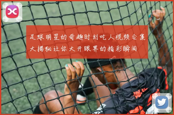 足球明星的奇趣时刻吃人视频合集大揭秘让你大开眼界的精彩瞬间