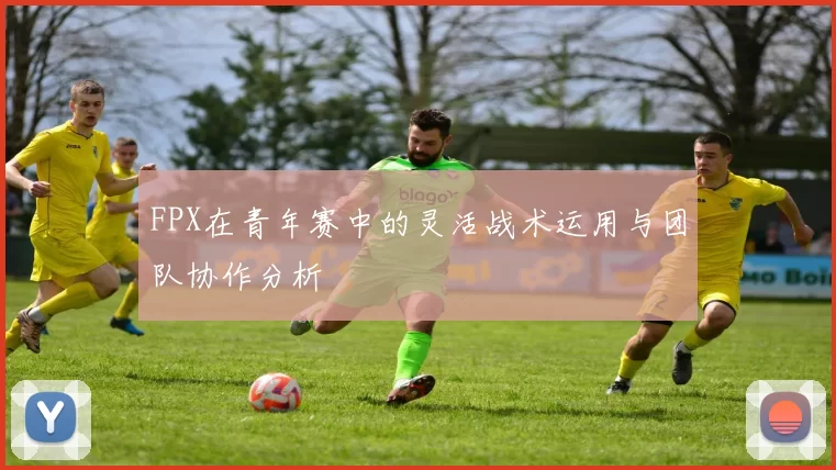 FPX在青年赛中的灵活战术运用与团队协作分析