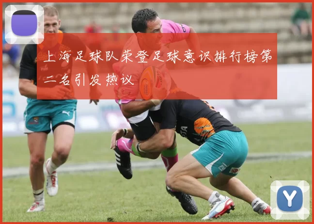 上海足球队荣登足球意识排行榜第二名引发热议