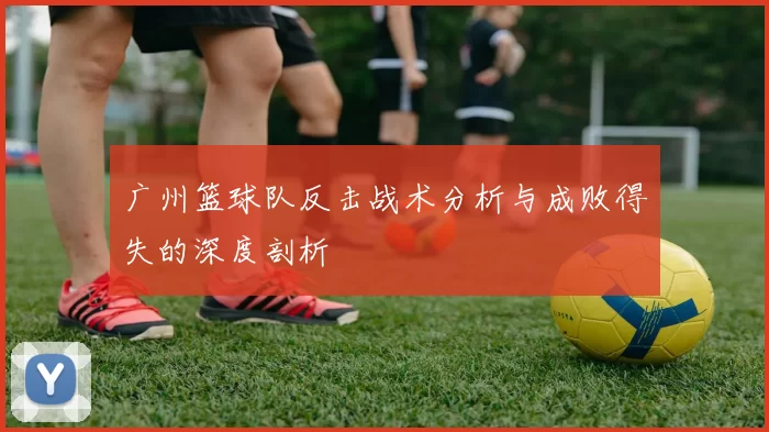 广州篮球队反击战术分析与成败得失的深度剖析