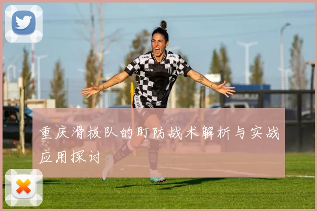 重庆滑板队的盯防战术解析与实战应用探讨