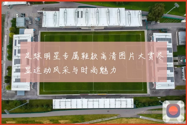足球明星专属鞋款高清图片大赏尽显运动风采与时尚魅力