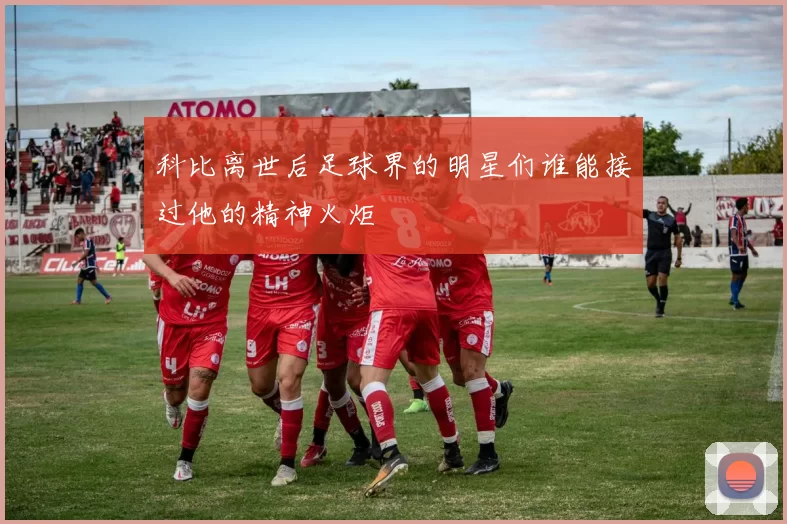 科比离世后足球界的明星们谁能接过他的精神火炬