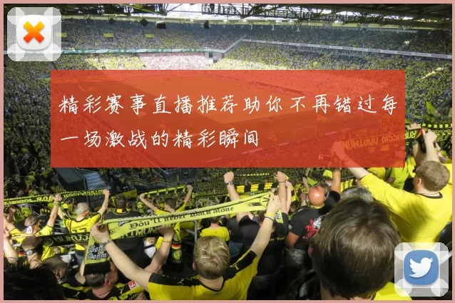 精彩赛事直播推荐助你不再错过每一场激战的精彩瞬间