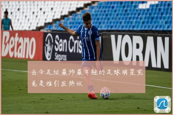 当今足坛最帅最年轻的足球明星究竟是谁引发热议