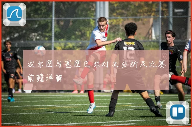 波尔图与塞图巴尔对决分析及比赛前瞻详解