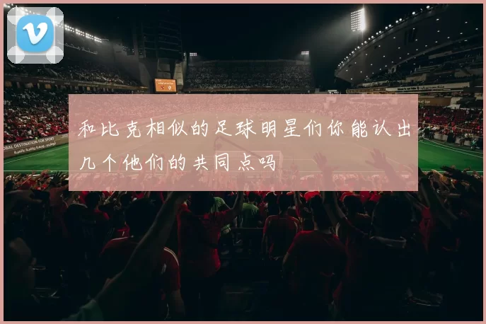 和比克相似的足球明星们你能认出几个他们的共同点吗