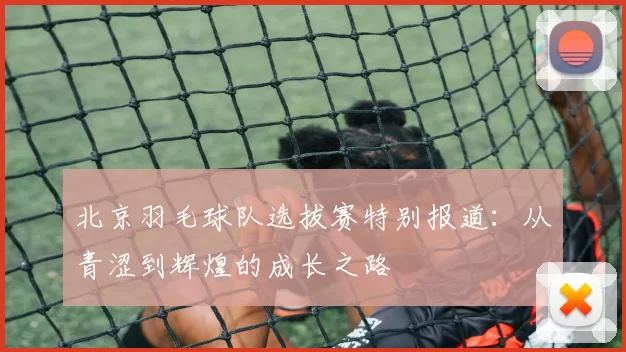 北京羽毛球队选拔赛特别报道：从青涩到辉煌的成长之路