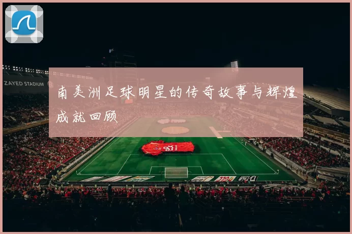 南美洲足球明星的传奇故事与辉煌成就回顾
