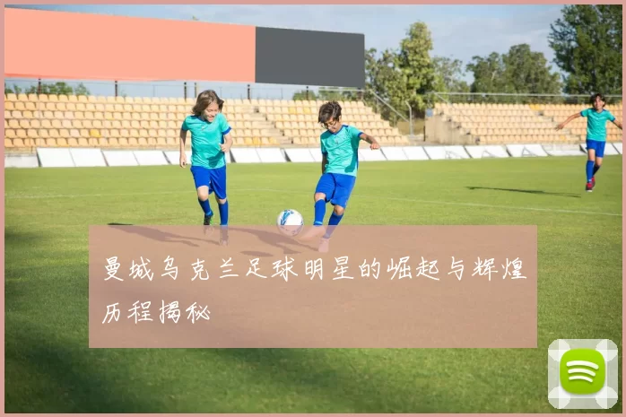 曼城乌克兰足球明星的崛起与辉煌历程揭秘