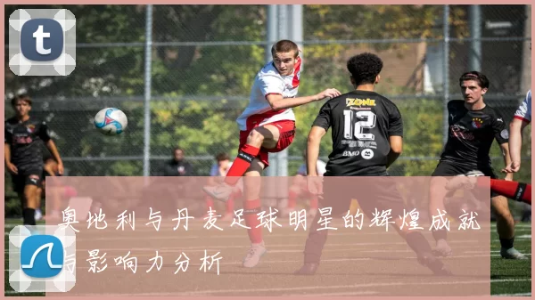 奥地利与丹麦足球明星的辉煌成就与影响力分析