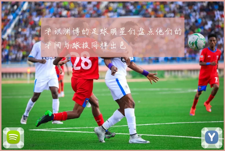 学识渊博的足球明星们盘点他们的学问与球技同样出色