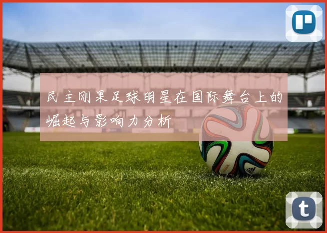 民主刚果足球明星在国际舞台上的崛起与影响力分析