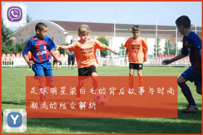 足球明星染白毛的背后故事与时尚潮流的结合解析