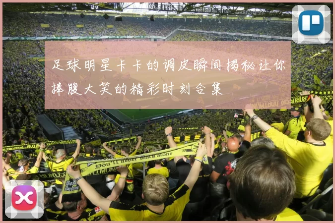 足球明星卡卡的调皮瞬间揭秘让你捧腹大笑的精彩时刻合集