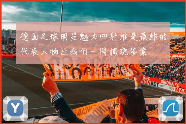 德国足球明星魅力四射谁是最帅的代表人物让我们一同揭晓答案