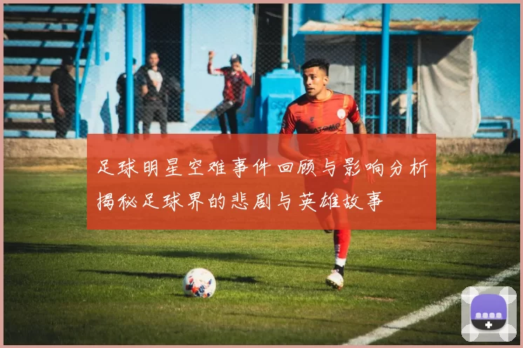 足球明星空难事件回顾与影响分析揭秘足球界的悲剧与英雄故事