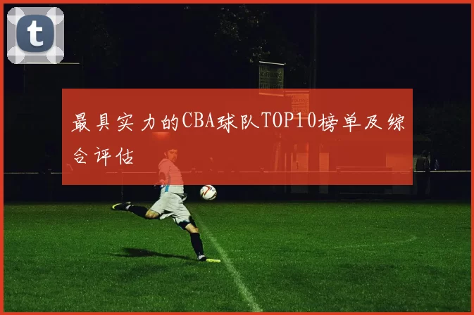 最具实力的CBA球队TOP10榜单及综合评估