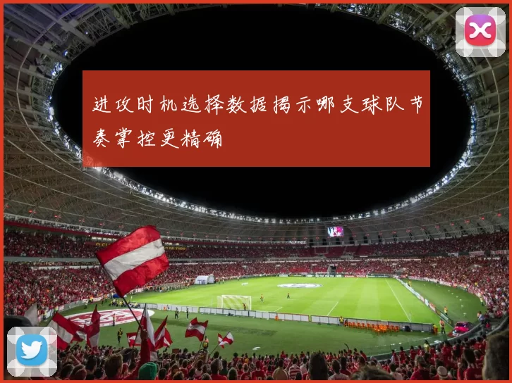进攻时机选择数据揭示哪支球队节奏掌控更精确