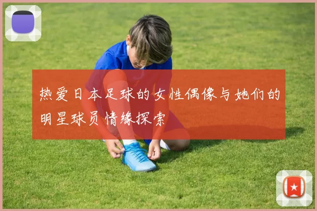 热爱日本足球的女性偶像与她们的明星球员情缘探索