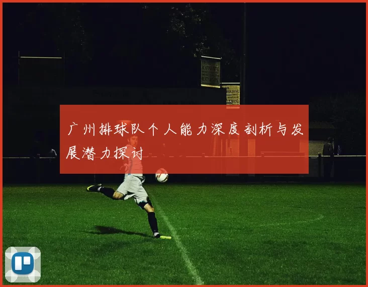 广州排球队个人能力深度剖析与发展潜力探讨