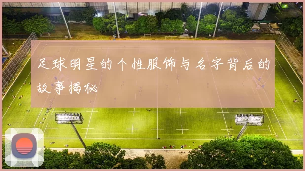 足球明星的个性服饰与名字背后的故事揭秘