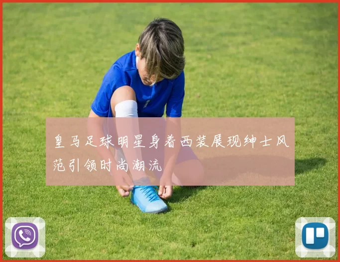 皇马足球明星身着西装展现绅士风范引领时尚潮流