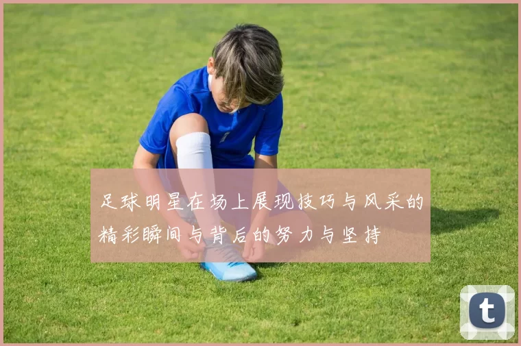 足球明星在场上展现技巧与风采的精彩瞬间与背后的努力与坚持