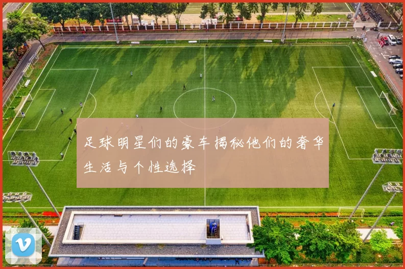 足球明星们的豪车揭秘他们的奢华生活与个性选择