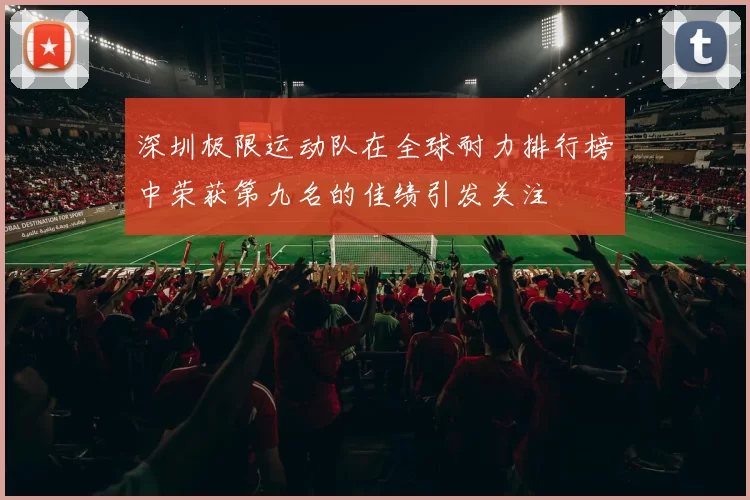 深圳极限运动队在全球耐力排行榜中荣获第九名的佳绩引发关注
