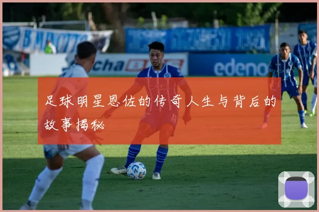 足球明星恩佐的传奇人生与背后的故事揭秘