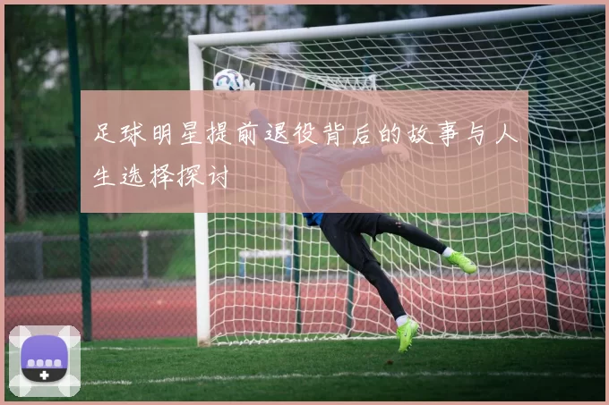 足球明星提前退役背后的故事与人生选择探讨