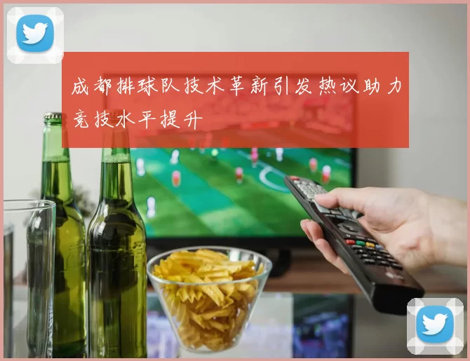 成都排球队技术革新引发热议助力竞技水平提升