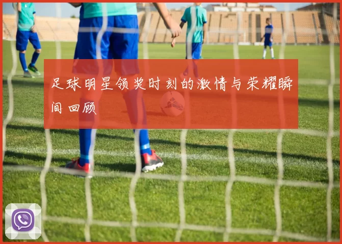 足球明星领奖时刻的激情与荣耀瞬间回顾