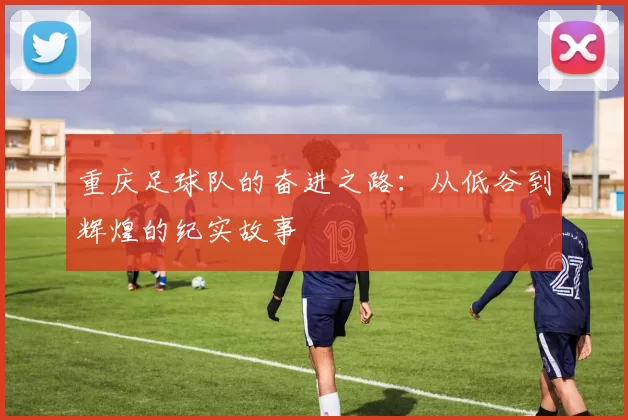 重庆足球队的奋进之路：从低谷到辉煌的纪实故事