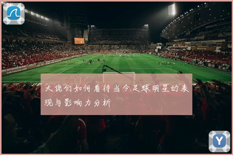 大佬们如何看待当今足球明星的表现与影响力分析