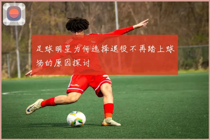 足球明星为何选择退役不再踏上球场的原因探讨