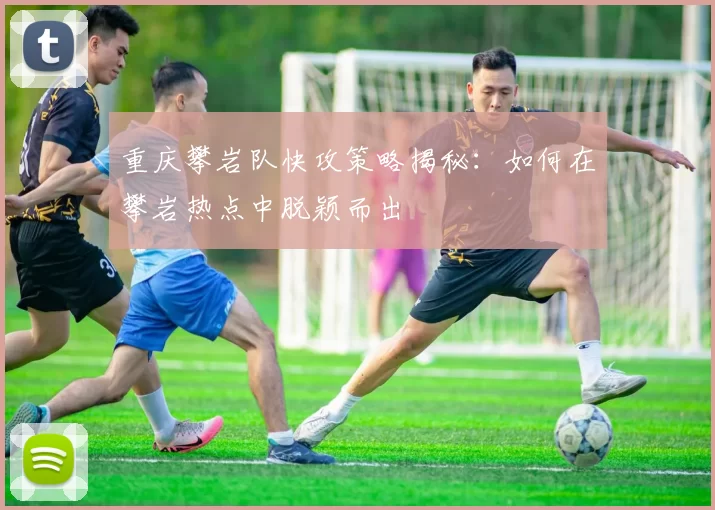 重庆攀岩队快攻策略揭秘：如何在攀岩热点中脱颖而出