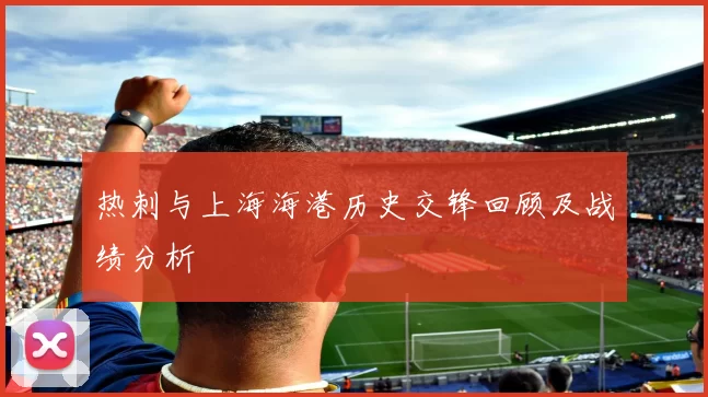 热刺与上海海港历史交锋回顾及战绩分析