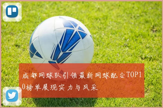 成都网球队引领最新网球配合TOP10榜单展现实力与风采
