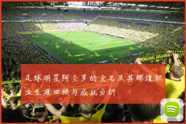 足球明星阿圭罗的全名及其辉煌职业生涯回顾与成就分析