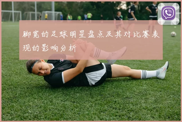 脚宽的足球明星盘点及其对比赛表现的影响分析