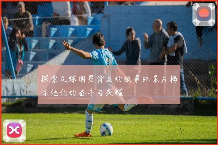 探索足球明星背后的故事纪录片揭示他们的奋斗与荣耀