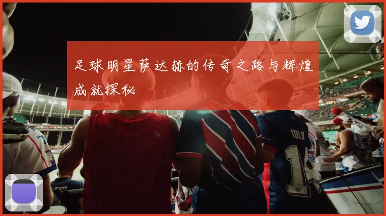 足球明星萨达赫的传奇之路与辉煌成就探秘