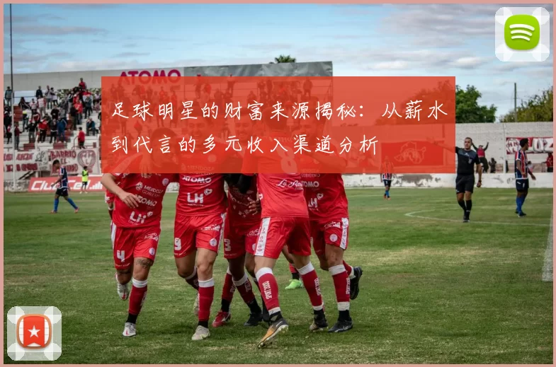 足球明星的财富来源揭秘：从薪水到代言的多元收入渠道分析