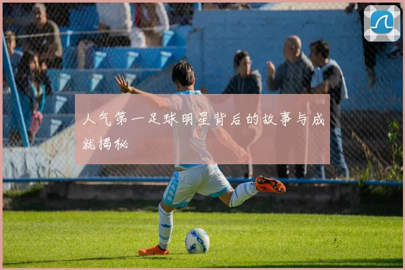 人气第一足球明星背后的故事与成就揭秘