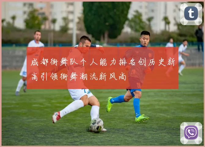 成都街舞队个人能力排名创历史新高引领街舞潮流新风尚
