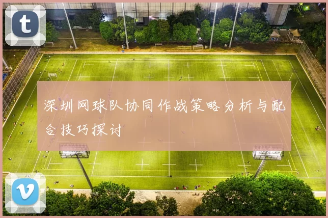 深圳网球队协同作战策略分析与配合技巧探讨