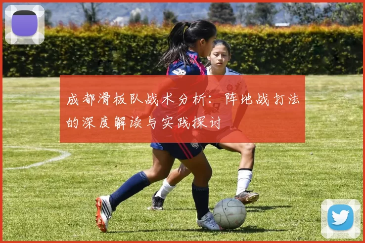 成都滑板队战术分析：阵地战打法的深度解读与实践探讨